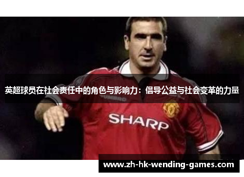 英超球员在社会责任中的角色与影响力：倡导公益与社会变革的力量