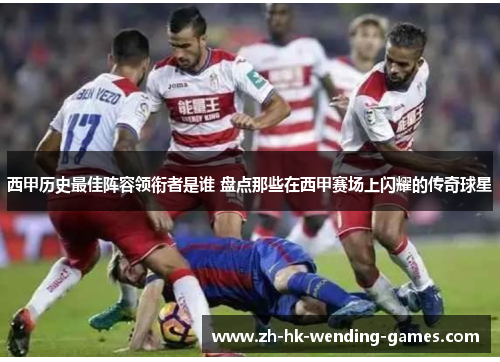 西甲历史最佳阵容领衔者是谁 盘点那些在西甲赛场上闪耀的传奇球星