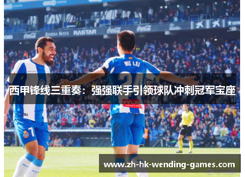西甲锋线三重奏：强强联手引领球队冲刺冠军宝座