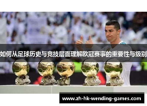 如何从足球历史与竞技层面理解欧冠赛事的重要性与级别