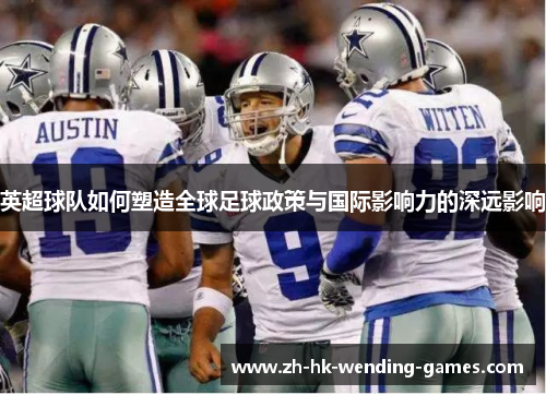 英超球队如何塑造全球足球政策与国际影响力的深远影响