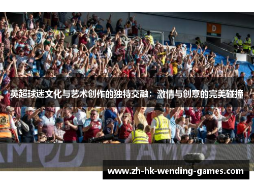 英超球迷文化与艺术创作的独特交融：激情与创意的完美碰撞