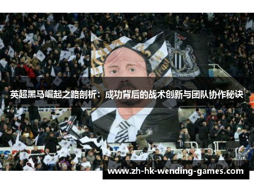 英超黑马崛起之路剖析：成功背后的战术创新与团队协作秘诀