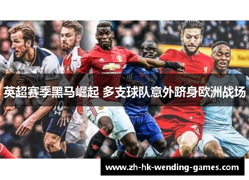 英超赛季黑马崛起 多支球队意外跻身欧洲战场