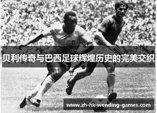 贝利传奇与巴西足球辉煌历史的完美交织