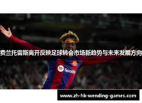 费兰托雷斯离开反映足球转会市场新趋势与未来发展方向