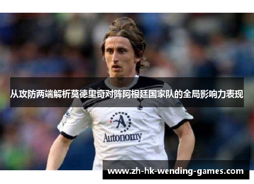从攻防两端解析莫德里奇对阵阿根廷国家队的全局影响力表现