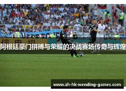 阿根廷豪门拼搏与荣耀的决战赛场传奇与辉煌