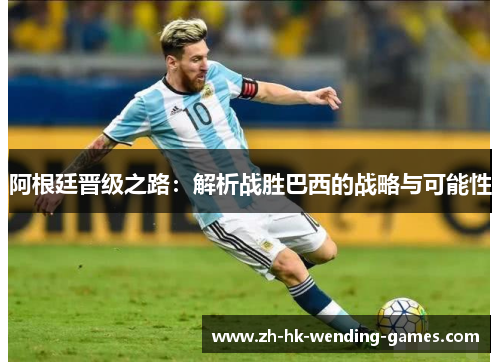 阿根廷晋级之路：解析战胜巴西的战略与可能性