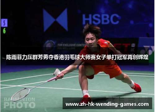 陈雨菲力压群芳勇夺香港羽毛球大师赛女子单打冠军再创辉煌