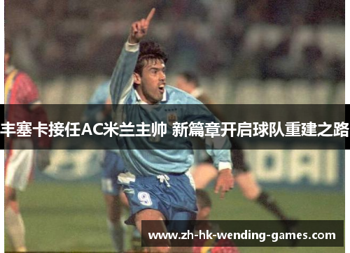 丰塞卡接任AC米兰主帅 新篇章开启球队重建之路