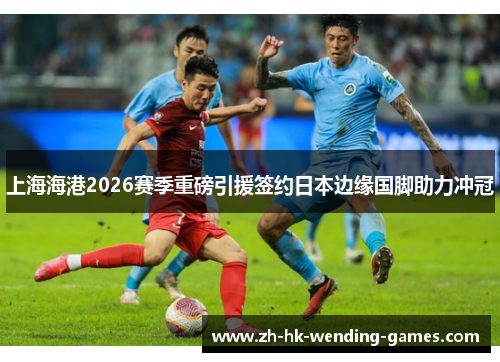 上海海港2026赛季重磅引援签约日本边缘国脚助力冲冠