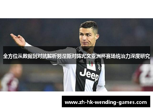 全方位从数据到对抗解析努涅斯对阵尤文亚洲杯赛场统治力深度研究
