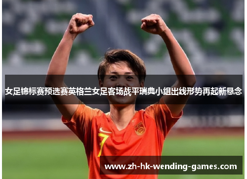 女足锦标赛预选赛英格兰女足客场战平瑞典小组出线形势再起新悬念